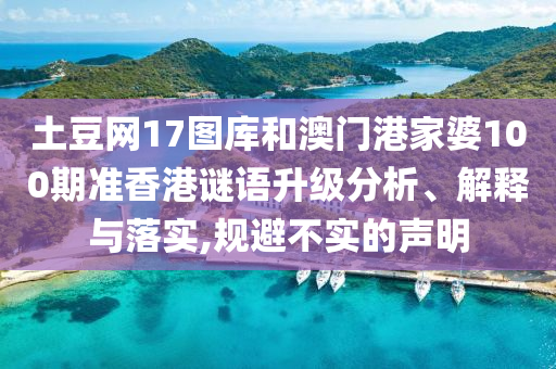 土豆网17图库和澳门港家婆100期准香港谜语升级分析、解释与落实,规避不实的声明