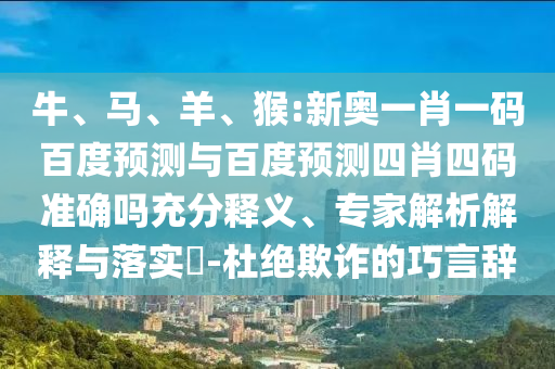 牛、马、羊、猴:新奥一肖一码百度预测与百度预测四肖四码准确吗充分释义、专家解析解释与落实​-杜绝欺诈的巧言辞
