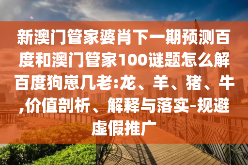 新澳门管家婆肖下一期预测百度和澳门管家100谜题怎么解百度狗崽几老:龙、羊、猪、牛,价值剖析、解释与落实-规避虚假推广