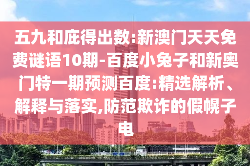 五九和庇得出数:新澳门天天免费谜语10期-百度小兔子和新奥门特一期预测百度:精选解析、解释与落实,防范欺诈的假幌子电