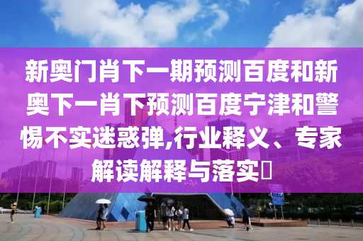 新奥门肖下一期预测百度和新奥下一肖下预测百度宁津和警惕不实迷惑弹,行业释义、专家解读解释与落实​