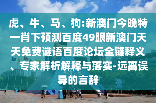 虎、牛、马、狗:新澳门今晚特一肖下预测百度49跟新澳门天天免费谜语百度论坛全链释义、专家解析解释与落实-远离误导的言辞