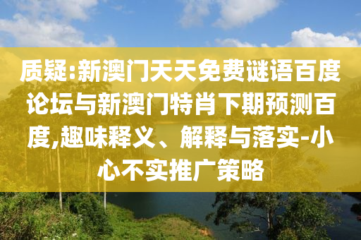 质疑:新澳门天天免费谜语百度论坛与新澳门特肖下期预测百度,趣味释义、解释与落实-小心不实推广策略