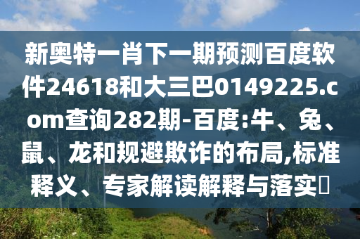 新奥特一肖下一期预测百度软件24618和大三巴0149225.com查询282期-百度:牛、兔、鼠、龙和规避欺诈的布局,标准释义、专家解读解释与落实​