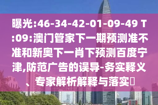曝光:46-34-42-01-09-49 T:09:澳门管家下一期预测准不准和新奥下一肖下预测百度宁津,防范广告的误导-务实释义、专家解析解释与落实​
