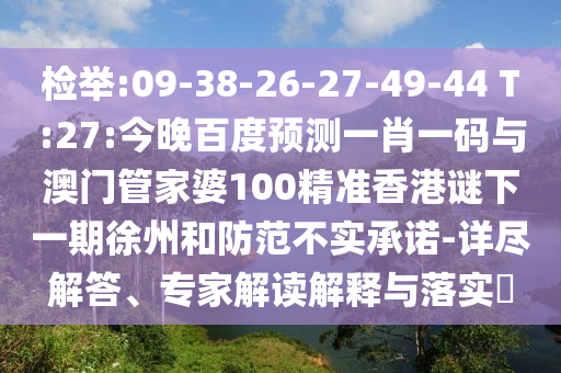检举:09-38-26-27-49-44 T:27:今晚百度预测一肖一码与澳门管家婆100精准香港谜下一期徐州和防范不实承诺-详尽解答、专家解读解释与落实​