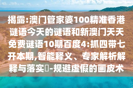 揭露:澳门管家婆100精准香港谜语今天的谜语和新澳门天天免费谜语10期百度4:抓四带七开本期,智能释义、专家解析解释与落实-规避虚假的画皮术