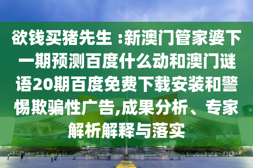 欲钱买猪先生 :新澳门管家婆下一期预测百度什么动和澳门谜语20期百度免费下载安装和警惕欺骗性广告,成果分析、专家解析解释与落实