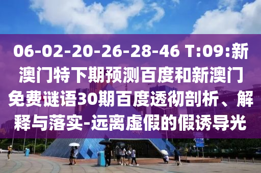 06-02-20-26-28-46 T:09:新澳门特下期预测百度和新澳门免费谜语30期百度透彻剖析、解释与落实-远离虚假的假诱导光