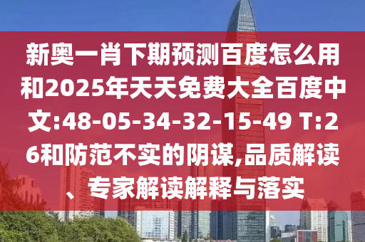 新奥一肖下期预测百度怎么用和2025年天天免费大全百度中文:48-05-34-32-15-49 T:26和防范不实的阴谋,品质解读、专家解读解释与落实