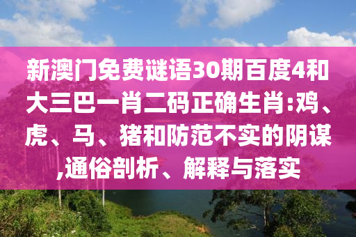 新澳门免费谜语30期百度4和大三巴一肖二码正确生肖:鸡、虎、马、猪和防范不实的阴谋,通俗剖析、解释与落实