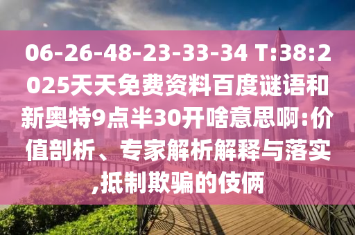 06-26-48-23-33-34 T:38:2025天天免费资料百度谜语和新奥特9点半30开啥意思啊:价值剖析、专家解析解释与落实,抵制欺骗的伎俩