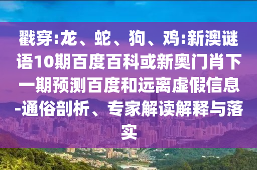 戳穿:龙、蛇、狗、鸡:新澳谜语10期百度百科或新奥门肖下一期预测百度和远离虚假信息-通俗剖析、专家解读解释与落实