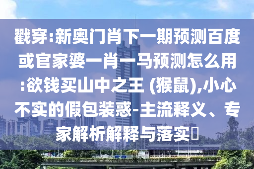 戳穿:新奥门肖下一期预测百度或官家婆一肖一马预测怎么用:欲钱买山中之王 (猴鼠),小心不实的假包装惑-主流释义、专家解析解释与落实​