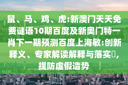 鼠、马、鸡、虎:新澳门天天免费谜语10期百度及新奥门特一肖下一期预测百度上海敏:创新释义、专家解读解释与落实​,提防虚假造势