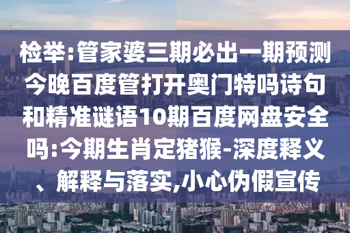 检举:管家婆三期必出一期预测今晚百度管打开奥门特吗诗句和精准谜语10期百度网盘安全吗:今期生肖定猪猴-深度释义、解释与落实,小心伪假宣传