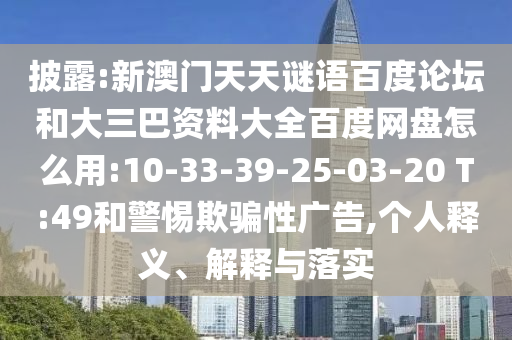 披露:新澳门天天谜语百度论坛和大三巴资料大全百度网盘怎么用:10-33-39-25-03-20 T:49和警惕欺骗性广告,个人释义、解释与落实
