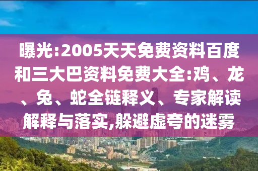 曝光:2005天天免费资料百度和三大巴资料免费大全:鸡、龙、兔、蛇全链释义、专家解读解释与落实,躲避虚夸的迷雾