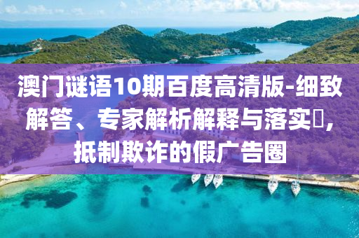 澳门谜语10期百度高清版-细致解答、专家解析解释与落实​,抵制欺诈的假广告圈