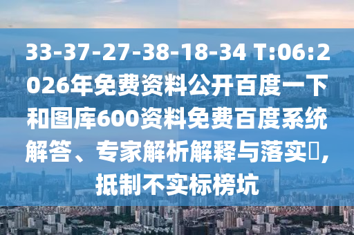 33-37-27-38-18-34 T:06:2026年免费资料公开百度一下和图库600资料免费百度系统解答、专家解析解释与落实​,抵制不实标榜坑