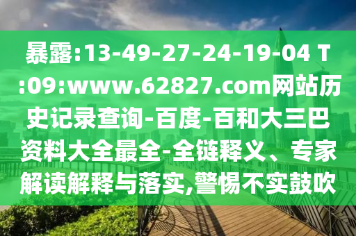 暴露:13-49-27-24-19-04 T:09:www.62827.com网站历史记录查询-百度-百和大三巴资料大全最全-全链释义、专家解读解释与落实,警惕不实鼓吹