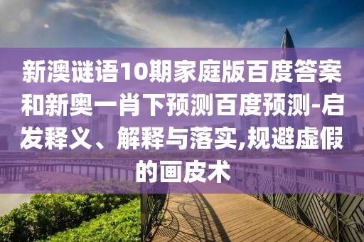 新澳谜语10期家庭版百度答案和新奥一肖下预测百度预测-启发释义、解释与落实,规避虚假的画皮术