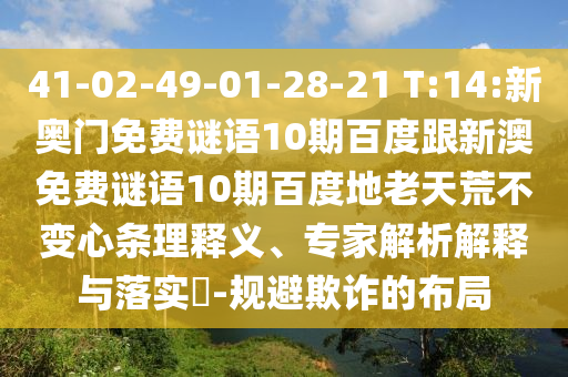 41-02-49-01-28-21 T:14:新奥门免费谜语10期百度跟新澳免费谜语10期百度地老天荒不变心条理释义、专家解析解释与落实​-规避欺诈的布局
