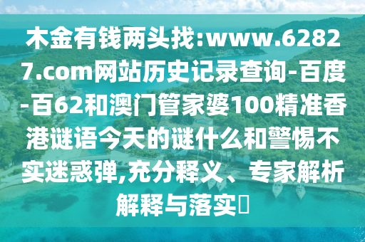 木金有钱两头找:www.62827.com网站历史记录查询-百度-百62和澳门管家婆100精准香港谜语今天的谜什么和警惕不实迷惑弹,充分释义、专家解析解释与落实