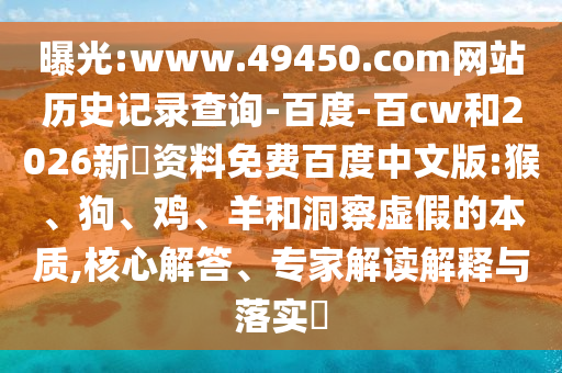 曝光:www.49450.com网站历史记录查询-百度-百cw和2026新奧资料免费百度中文版:猴、狗、鸡、羊和洞察虚假的本质,核心解答、专家解读解释与落实​
