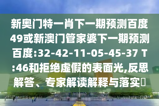 新奥门特一肖下一期预测百度49或新澳门管家婆下一期预测百度:32-42-11-05-45-37 T:46和拒绝虚假的表面光,反思解答、专家解读解释与落实