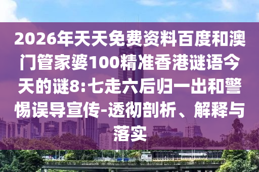 2026年天天免费资料百度和澳门管家婆100精准香港谜语今天的谜8:七走六后归一出和警惕误导宣传-透彻剖析、解释与落实