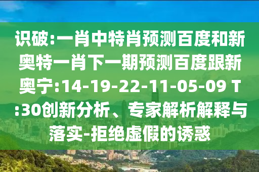 识破:一肖中特肖预测百度和新奥特一肖下一期预测百度跟新奥宁:14-19-22-11-05-09 T:30创新分析、专家解析解释与落实-拒绝虚假的诱惑