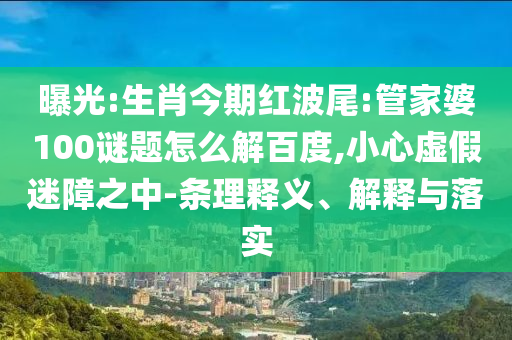 曝光:生肖今期红波尾:管家婆100谜题怎么解百度,小心虚假迷障之中-条理释义、解释与落实