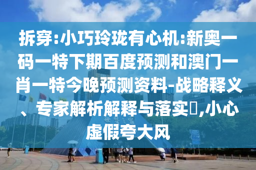 拆穿:小巧玲珑有心机:新奥一码一特下期百度预测和澳门一肖一特今晚预测资料-战略释义、专家解析解释与落实​,小心虚假夸大风