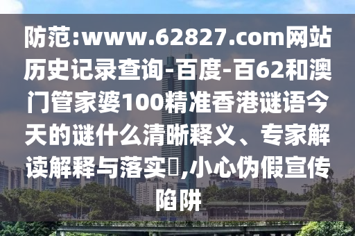 防范:www.62827.com网站历史记录查询-百度-百62和澳门管家婆100精准香港谜语今天的谜什么清晰释义、专家解读解释与落实,小心伪假宣传陷阱
