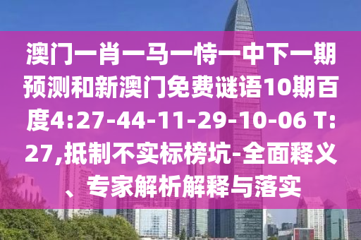澳门一肖一马一恃一中下一期预测和新澳门免费谜语10期百度4:27-44-11-29-10-06 T:27,抵制不实标榜坑-全面释义、专家解析解释与落实
