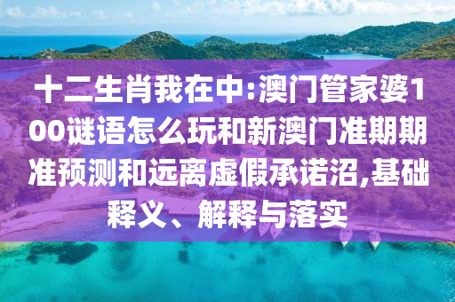 十二生肖我在中:澳门管家婆100谜语怎么玩和新澳门准期期准预测和远离虚假承诺沼,基础释义、解释与落实