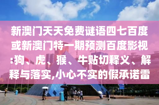 新澳门天天免费谜语四七百度或新澳门特一期预测百度影视:狗、虎、猴、牛贴切释义、解释与落实,小心不实的假承诺雷