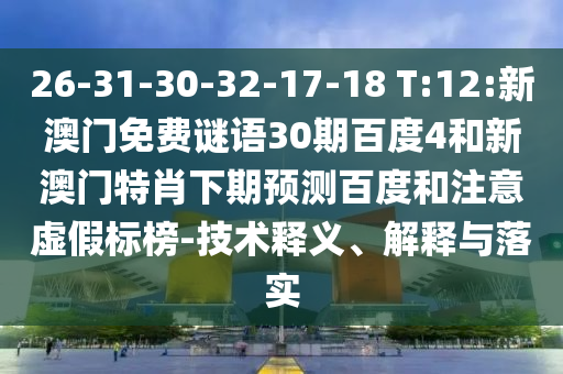 26-31-30-32-17-18 T:12:新澳门免费谜语30期百度4和新澳门特肖下期预测百度和注意虚假标榜-技术释义、解释与落实