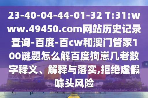 23-40-04-44-01-32 T:31:www.49450.com网站历史记录查询-百度-百cw和澳门管家100谜题怎么解百度狗崽几老数字释义、解释与落实,拒绝虚假噱头风险
