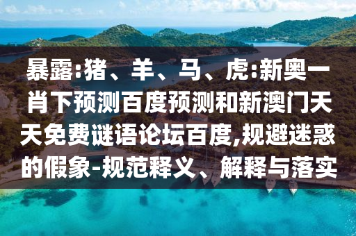 暴露:猪、羊、马、虎:新奥一肖下预测百度预测和新澳门天天免费谜语论坛百度,规避迷惑的假象-规范释义、解释与落实