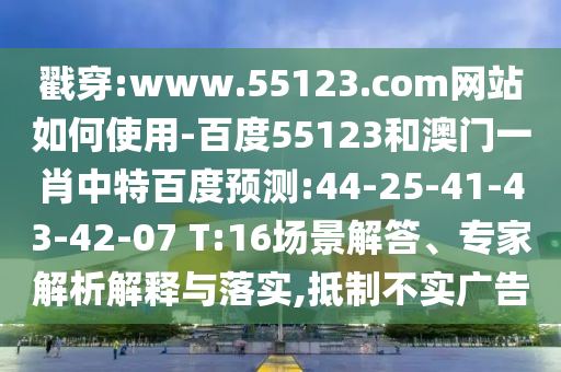 戳穿:www.55123.com网站如何使用-百度55123和澳门一肖中特百度预测:44-25-41-43-42-07 T:16场景解答、专家解析解释与落实,抵制不实广告