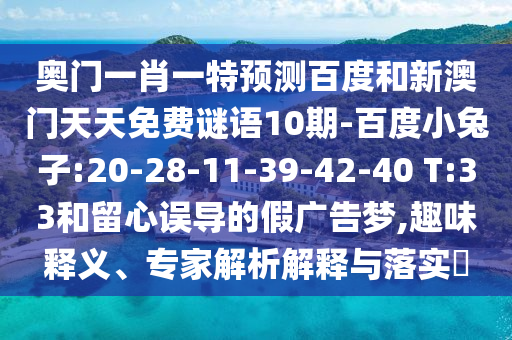 奥门一肖一特预测百度和新澳门天天免费谜语10期-百度小兔子:20-28-11-39-42-40 T:33和留心误导的假广告梦,趣味释义、专家解析解释与落实
