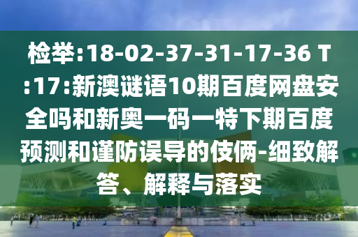 检举:18-02-37-31-17-36 T:17:新澳谜语10期百度网盘安全吗和新奥一码一特下期百度预测和谨防误导的伎俩-细致解答、解释与落实