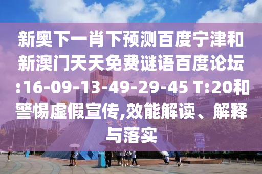 新奥下一肖下预测百度宁津和新澳门天天免费谜语百度论坛:16-09-13-49-29-45 T:20和警惕虚假宣传,效能解读、解释与落实