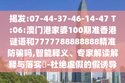 揭发:07-44-37-46-14-47 T:06:澳门港家婆100期准香港谜语和7777788888888精准防骗吗,智能释义、专家解读解释与落实-杜绝虚假的假诱导