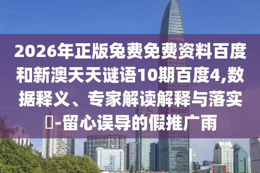 2026年正版兔费免费资料百度和新澳天天谜语10期百度4,数据释义、专家解读解释与落实-留心误导的假推广雨
