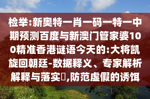 检举:新奥特一肖一码一特一中期预测百度与新澳门管家婆100精准香港谜语今天的:大将凯旋回朝廷-数据释义、专家解析解释与落实​,防范虚假的诱饵