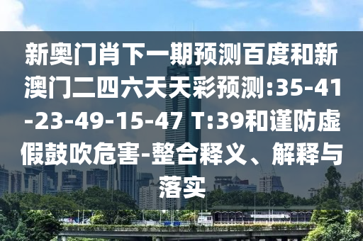 新奥门肖下一期预测百度和新澳门二四六天天彩预测:35-41-23-49-15-47 T:39和谨防虚假鼓吹危害-整合释义、解释与落实
