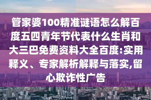管家婆100精准谜语怎么解百度五四青年节代表什么生肖和大三巴免费资料大全百度:实用释义、专家解析解释与落实,留心欺诈性广告